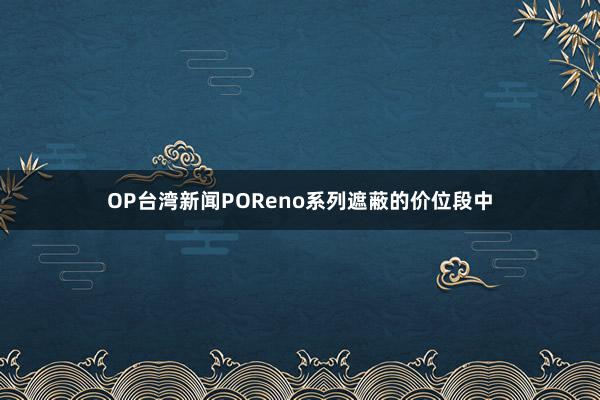 OP台湾新闻POReno系列遮蔽的价位段中